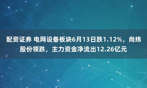 配资证券 电网设备板块6月13日跌1.12%，尚纬股份领跌，主力资金净流出12.26亿元