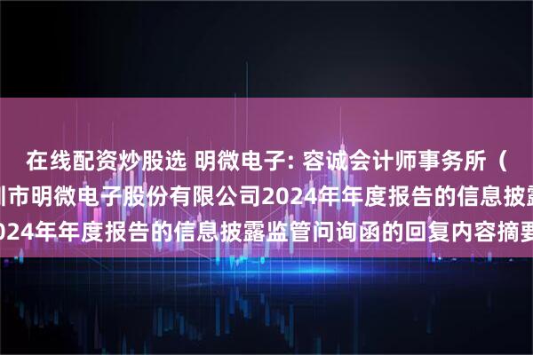 在线配资炒股选 明微电子: 容诚会计师事务所（特殊普通合伙）关于深圳市明微电子股份有限公司2024年年度报告的信息披露监管问询函的回复内容摘要
