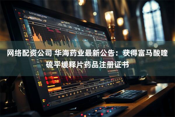 网络配资公司 华海药业最新公告：获得富马酸喹硫平缓释片药品注册证书