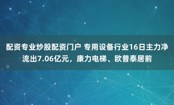 配资专业炒股配资门户 专用设备行业16日主力净流出7.06亿元，康力电梯、欧普泰居前