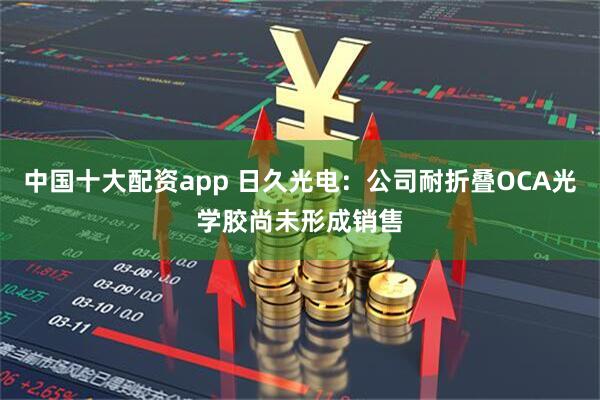 中国十大配资app 日久光电：公司耐折叠OCA光学胶尚未形成销售