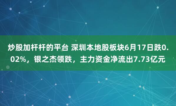 炒股加杆杆的平台 深圳本地股板块6月17日跌0.02%，银之杰领跌，主力资金净流出7.73亿元