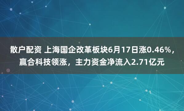 散户配资 上海国企改革板块6月17日涨0.46%，赢合科技领涨，主力资金净流入2.71亿元