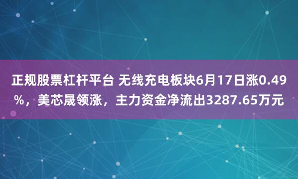 正规股票杠杆平台 无线充电板块6月17日涨0.49%，美芯晟领涨，主力资金净流出3287.65万元
