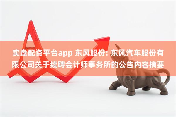 实盘配资平台app 东风股份: 东风汽车股份有限公司关于续聘会计师事务所的公告内容摘要