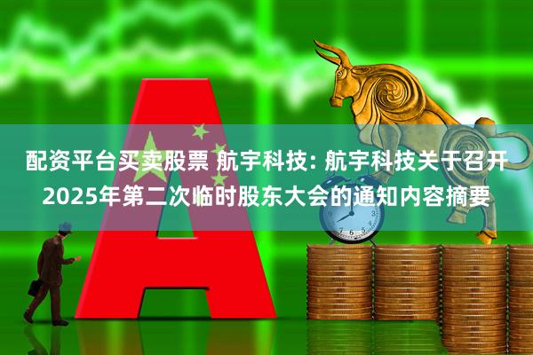 配资平台买卖股票 航宇科技: 航宇科技关于召开2025年第二次临时股东大会的通知内容摘要