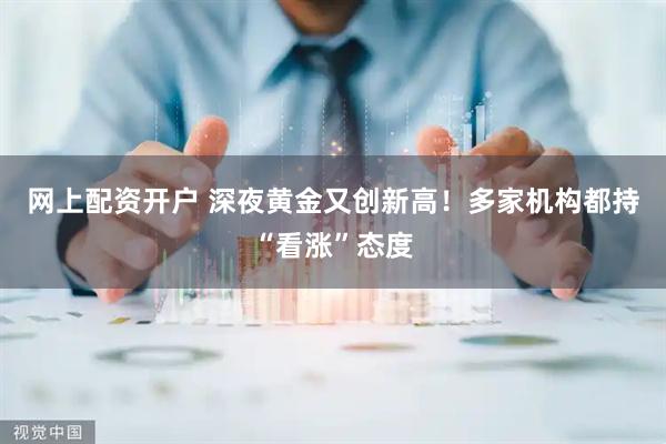 网上配资开户 深夜黄金又创新高！多家机构都持“看涨”态度