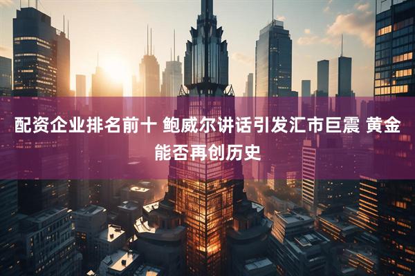 配资企业排名前十 鲍威尔讲话引发汇市巨震 黄金能否再创历史