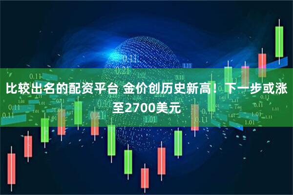 比较出名的配资平台 金价创历史新高！下一步或涨至2700美元