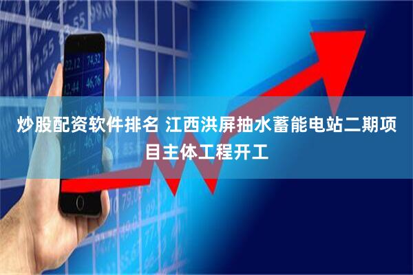 炒股配资软件排名 江西洪屏抽水蓄能电站二期项目主体工程开工