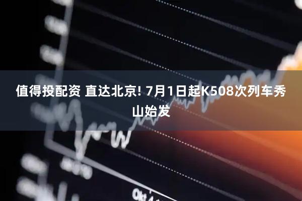 值得投配资 直达北京! 7月1日起K508次列车秀山始发
