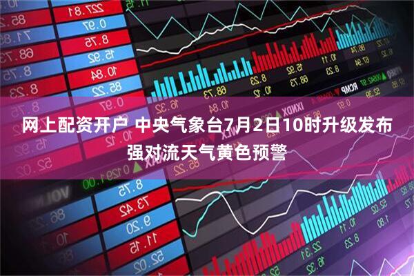 网上配资开户 中央气象台7月2日10时升级发布强对流天气黄色预警