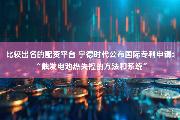 比较出名的配资平台 宁德时代公布国际专利申请: “触发电池热失控的方法和系统”