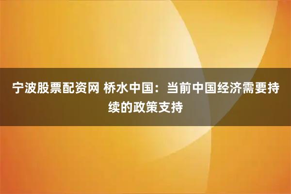宁波股票配资网 桥水中国：当前中国经济需要持续的政策支持
