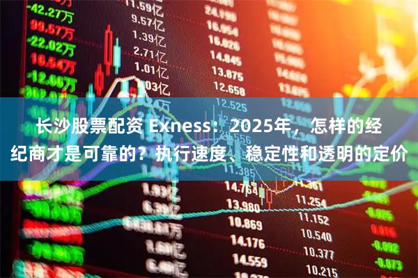 长沙股票配资 Exness：2025年，怎样的经纪商才是可靠的？执行速度、稳定性和透明的定价