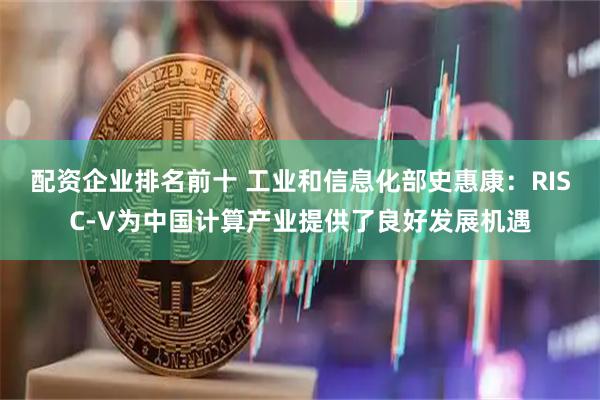 配资企业排名前十 工业和信息化部史惠康：RISC-V为中国计算产业提供了良好发展机遇