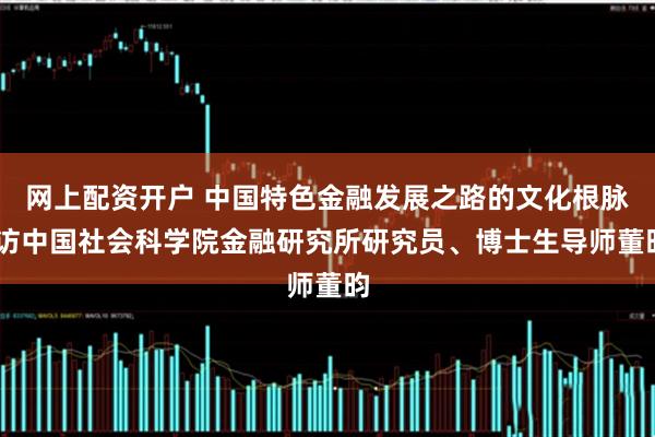 网上配资开户 中国特色金融发展之路的文化根脉 访中国社会科学院金融研究所研究员、博士生导师董昀