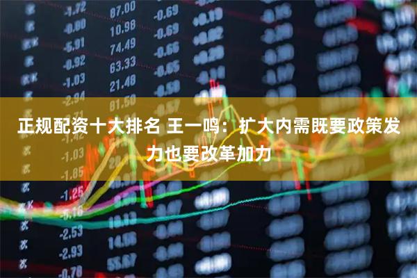 正规配资十大排名 王一鸣：扩大内需既要政策发力也要改革加力