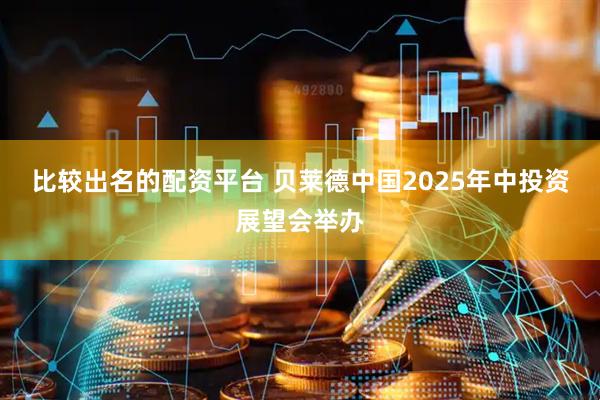 比较出名的配资平台 贝莱德中国2025年中投资展望会举办