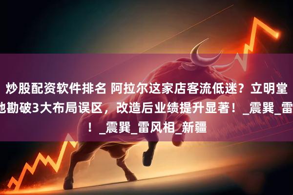 炒股配资软件排名 阿拉尔这家店客流低迷？立明堂风水师实地勘破3大布局误区，改造后业绩提升显著！_震巽_雷风相_新疆