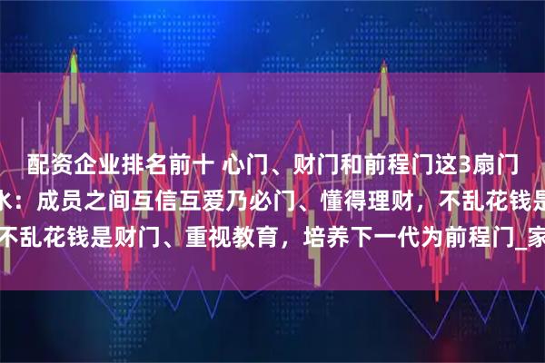 配资企业排名前十 心门、财门和前程门这3扇门，是一个家庭的上等风水：成员之间互信互爱乃必门、懂得理财，不乱花钱是财门、重视教育，培养下一代为前程门_家里人_孩子_家宅