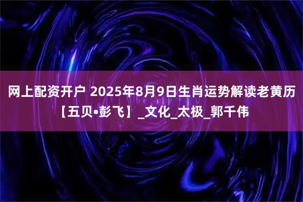 网上配资开户 2025年8月9日生肖运势解读老黄历【五贝•彭飞】_文化_太极_郭千伟