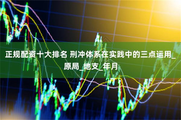 正规配资十大排名 刑冲体系在实践中的三点运用_原局_地支_年月