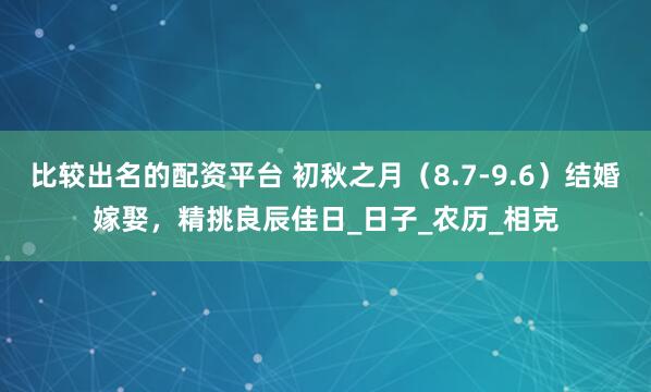 比较出名的配资平台 初秋之月（8.7-9.6）结婚嫁娶，精挑良辰佳日_日子_农历_相克