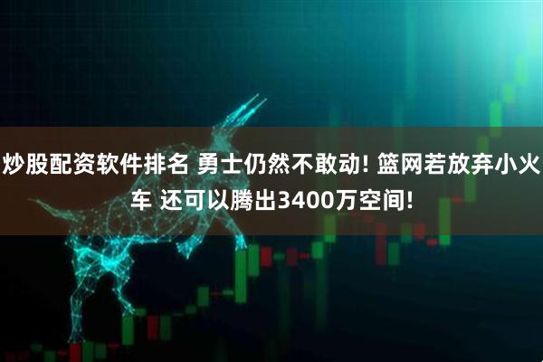 炒股配资软件排名 勇士仍然不敢动! 篮网若放弃小火车 还可以腾出3400万空间!