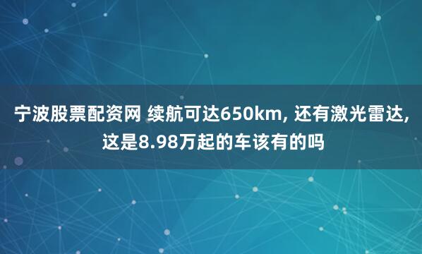 宁波股票配资网 续航可达650km, 还有激光雷达, 这是8.98万起的车该有的吗