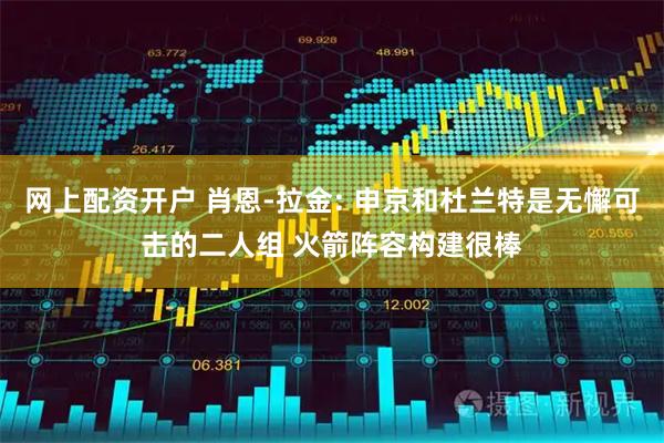 网上配资开户 肖恩-拉金: 申京和杜兰特是无懈可击的二人组 火箭阵容构建很棒