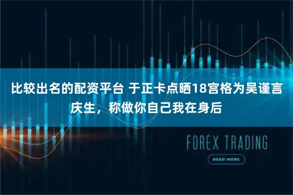 比较出名的配资平台 于正卡点晒18宫格为吴谨言庆生，称做你自己我在身后